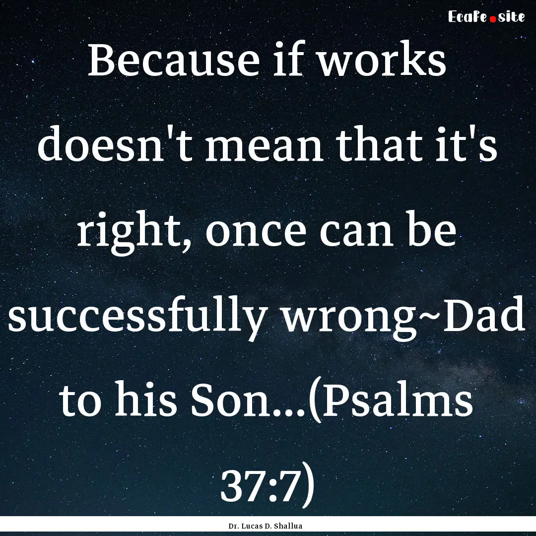 Because if works doesn't mean that it's right,.... : Quote by Dr. Lucas D. Shallua