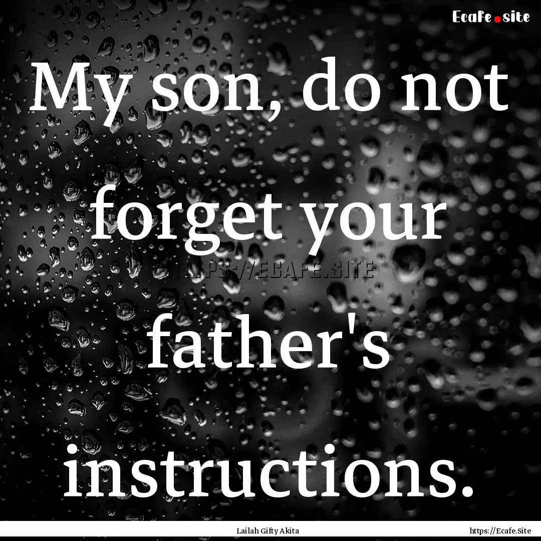 My son, do not forget your father's instructions..... : Quote by Lailah Gifty Akita