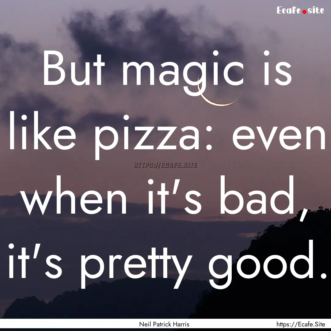 But magic is like pizza: even when it's bad,.... : Quote by Neil Patrick Harris