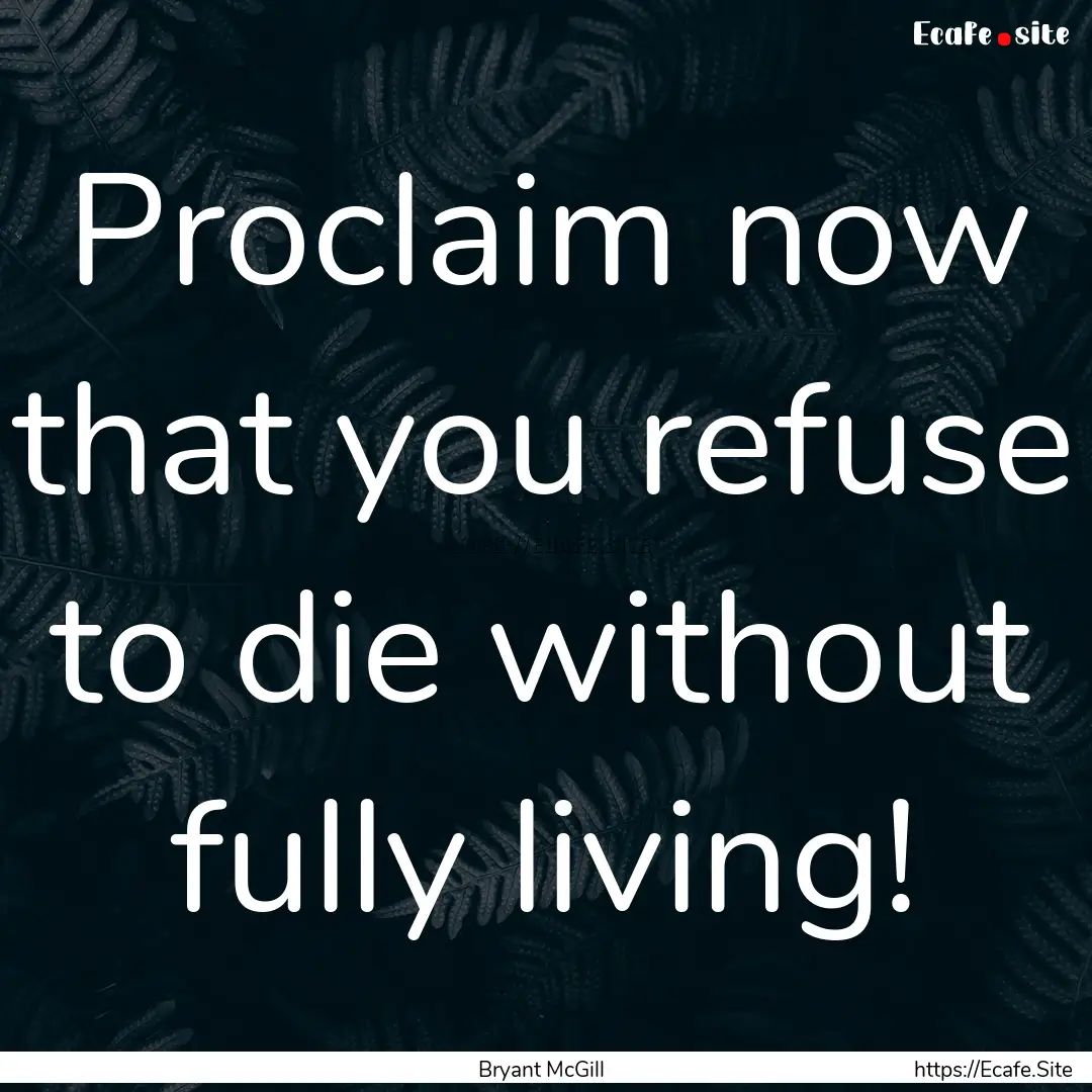 Proclaim now that you refuse to die without.... : Quote by Bryant McGill