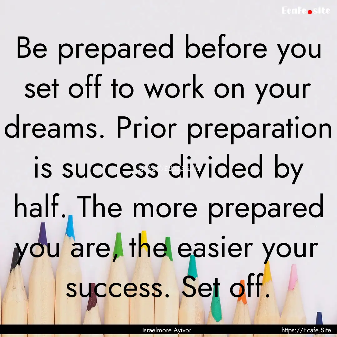 Be prepared before you set off to work on.... : Quote by Israelmore Ayivor