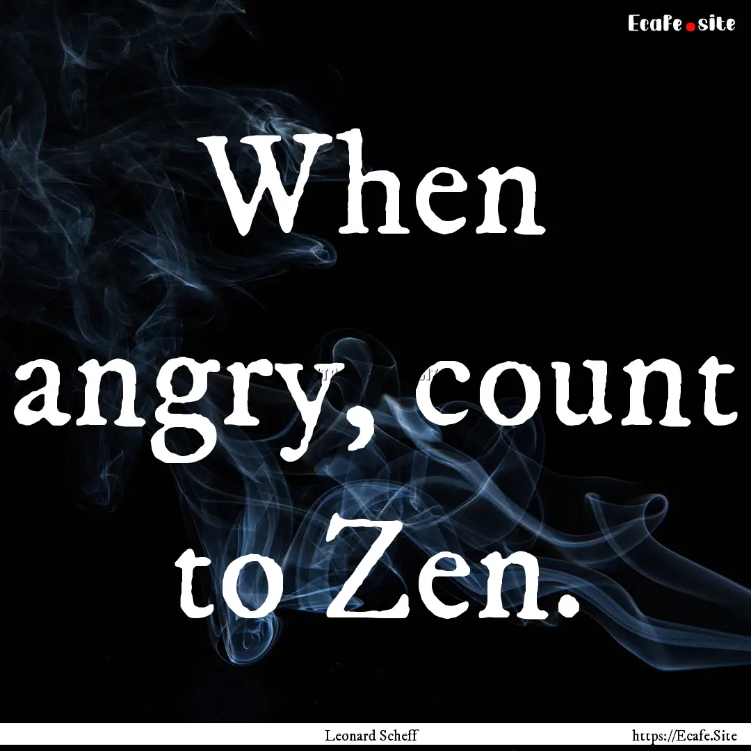 When angry, count to Zen. : Quote by Leonard Scheff