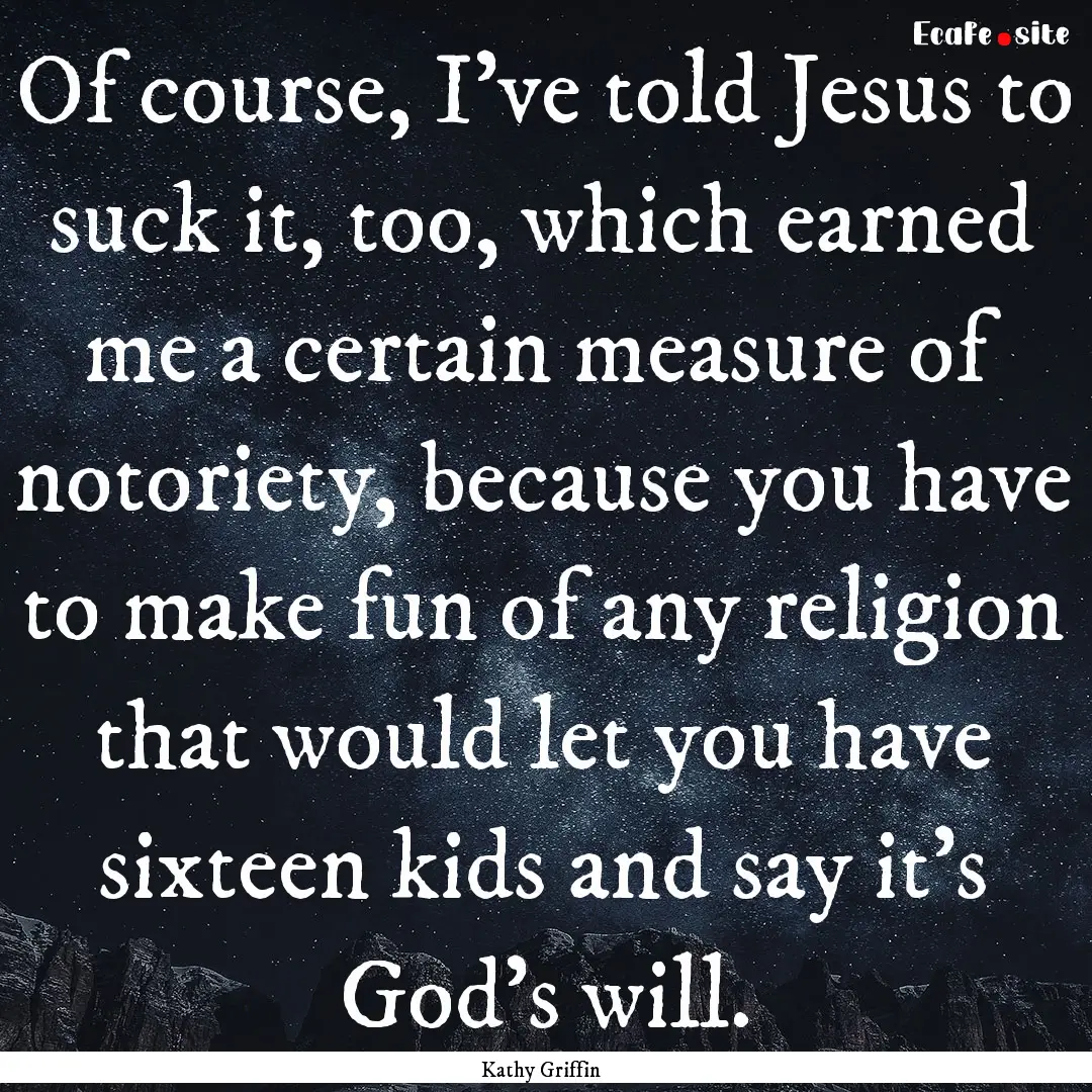 Of course, I’ve told Jesus to suck it,.... : Quote by Kathy Griffin