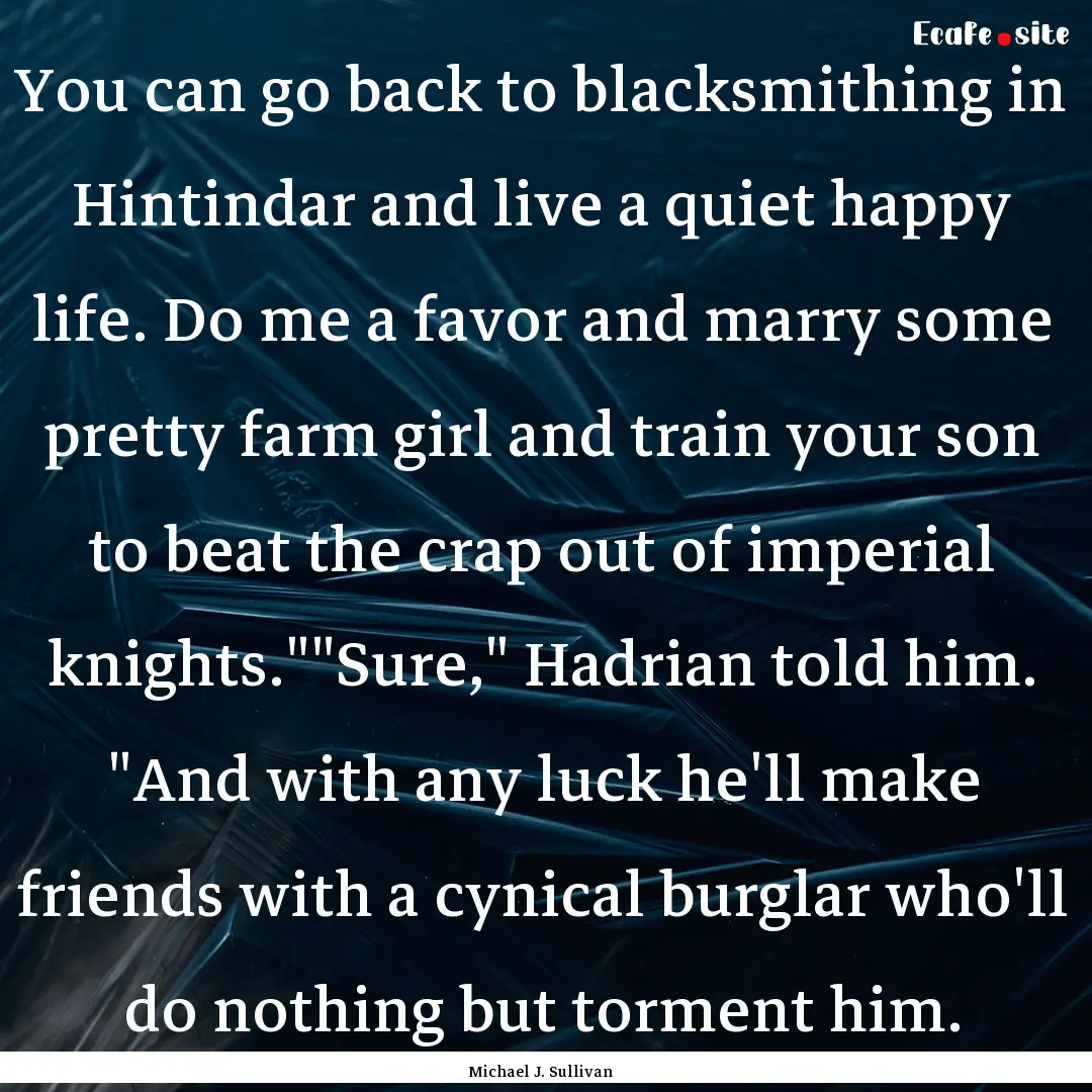 You can go back to blacksmithing in Hintindar.... : Quote by Michael J. Sullivan