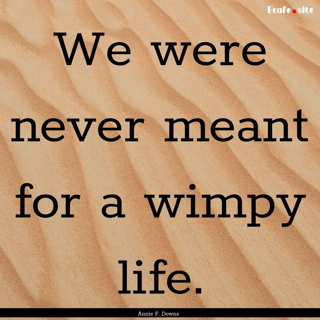 We were never meant for a wimpy life. : Quote by Annie F. Downs