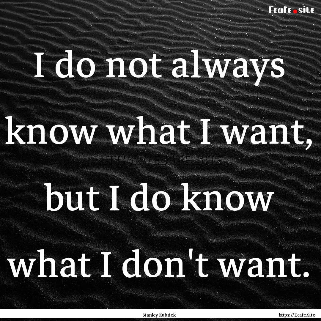 I do not always know what I want, but I do.... : Quote by Stanley Kubrick