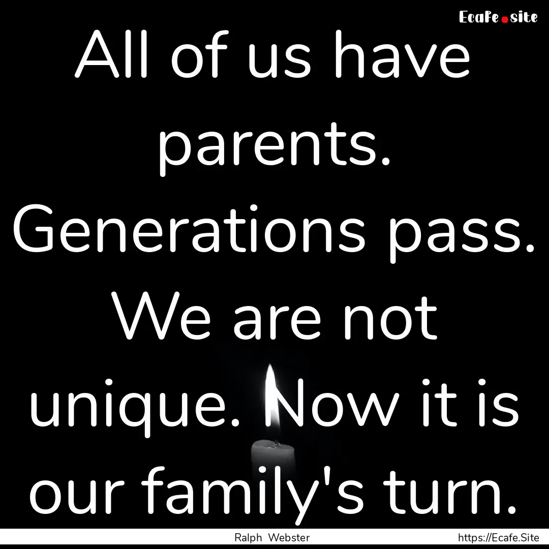 All of us have parents. Generations pass..... : Quote by Ralph Webster