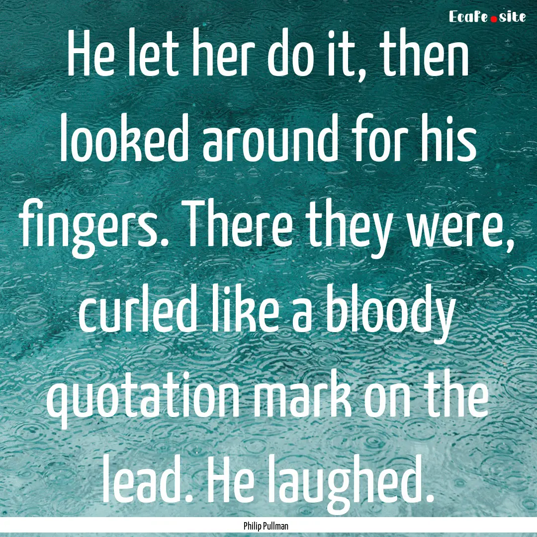 He let her do it, then looked around for.... : Quote by Philip Pullman