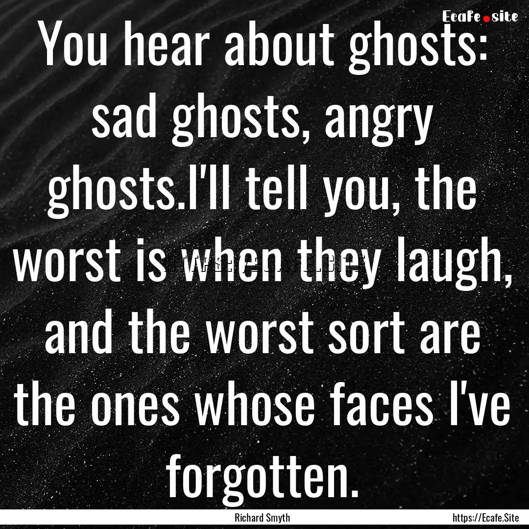 You hear about ghosts: sad ghosts, angry.... : Quote by Richard Smyth