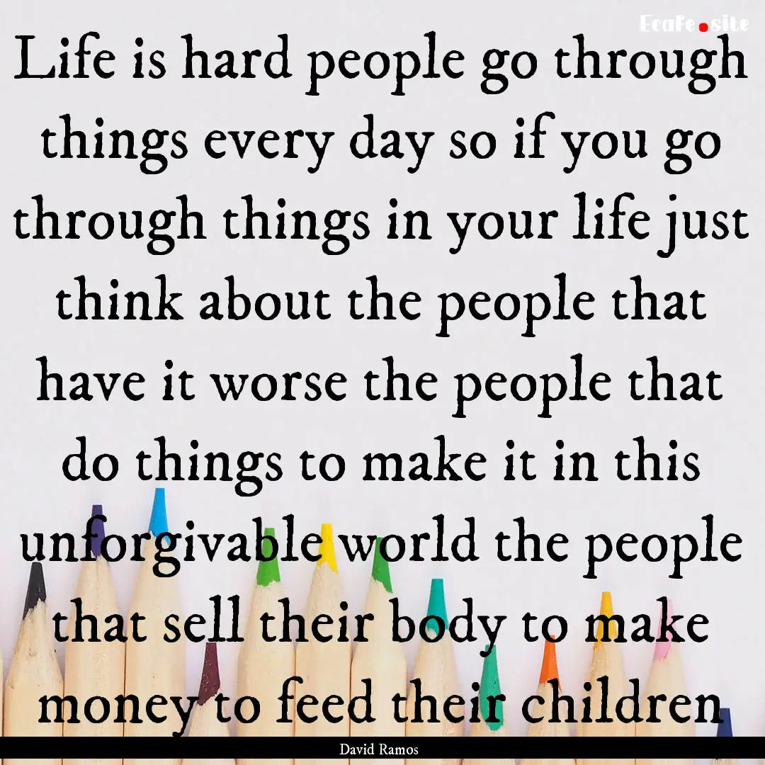 Life is hard people go through things every.... : Quote by David Ramos