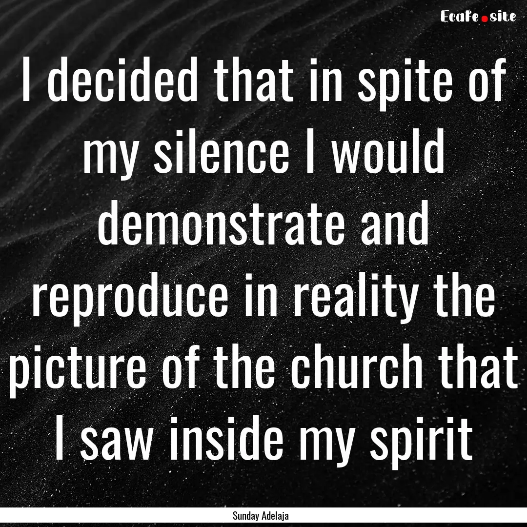 I decided that in spite of my silence I would.... : Quote by Sunday Adelaja