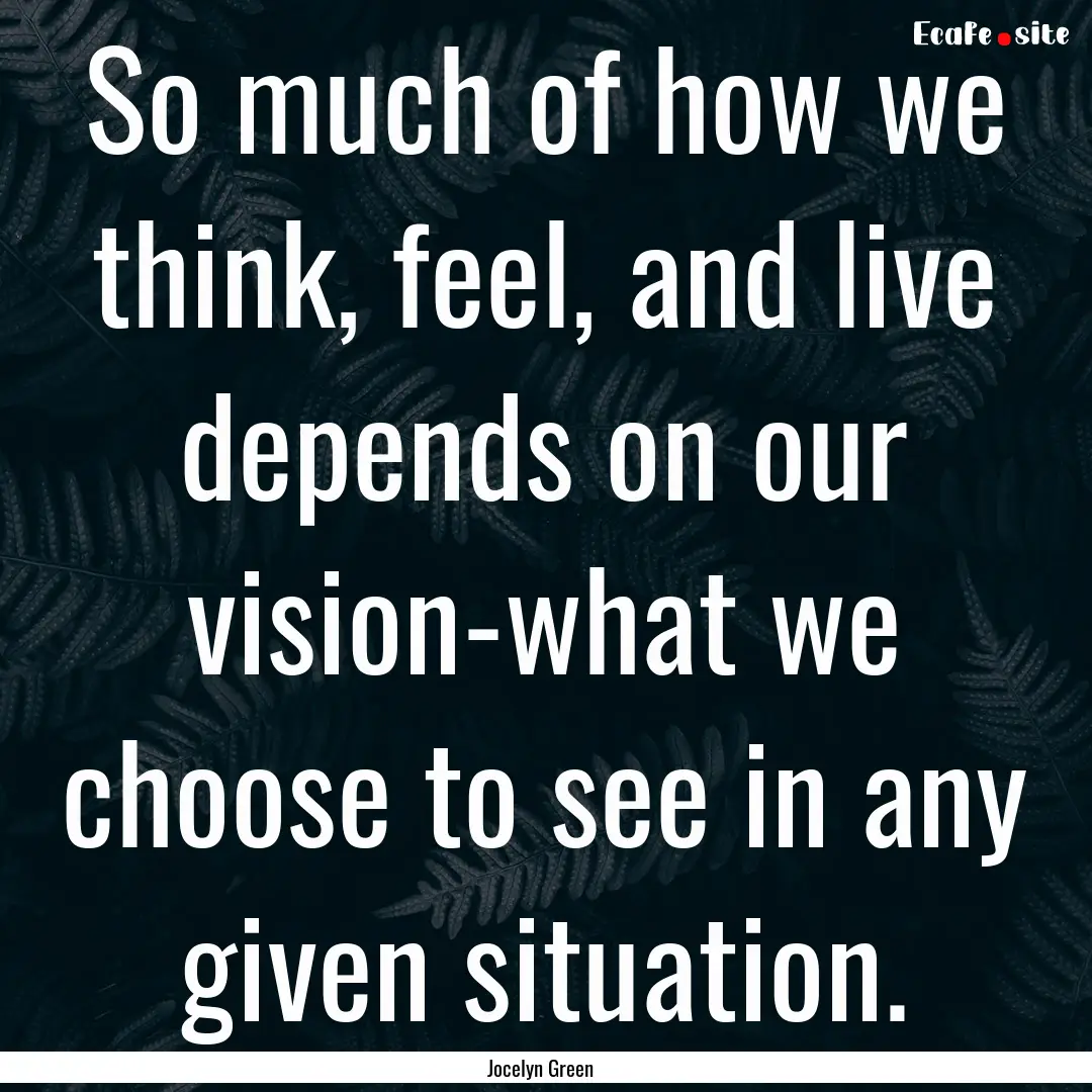 So much of how we think, feel, and live depends.... : Quote by Jocelyn Green