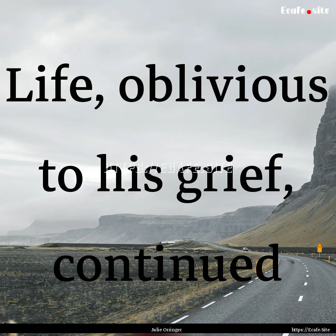 Life, oblivious to his grief, continued : Quote by Julie Orringer