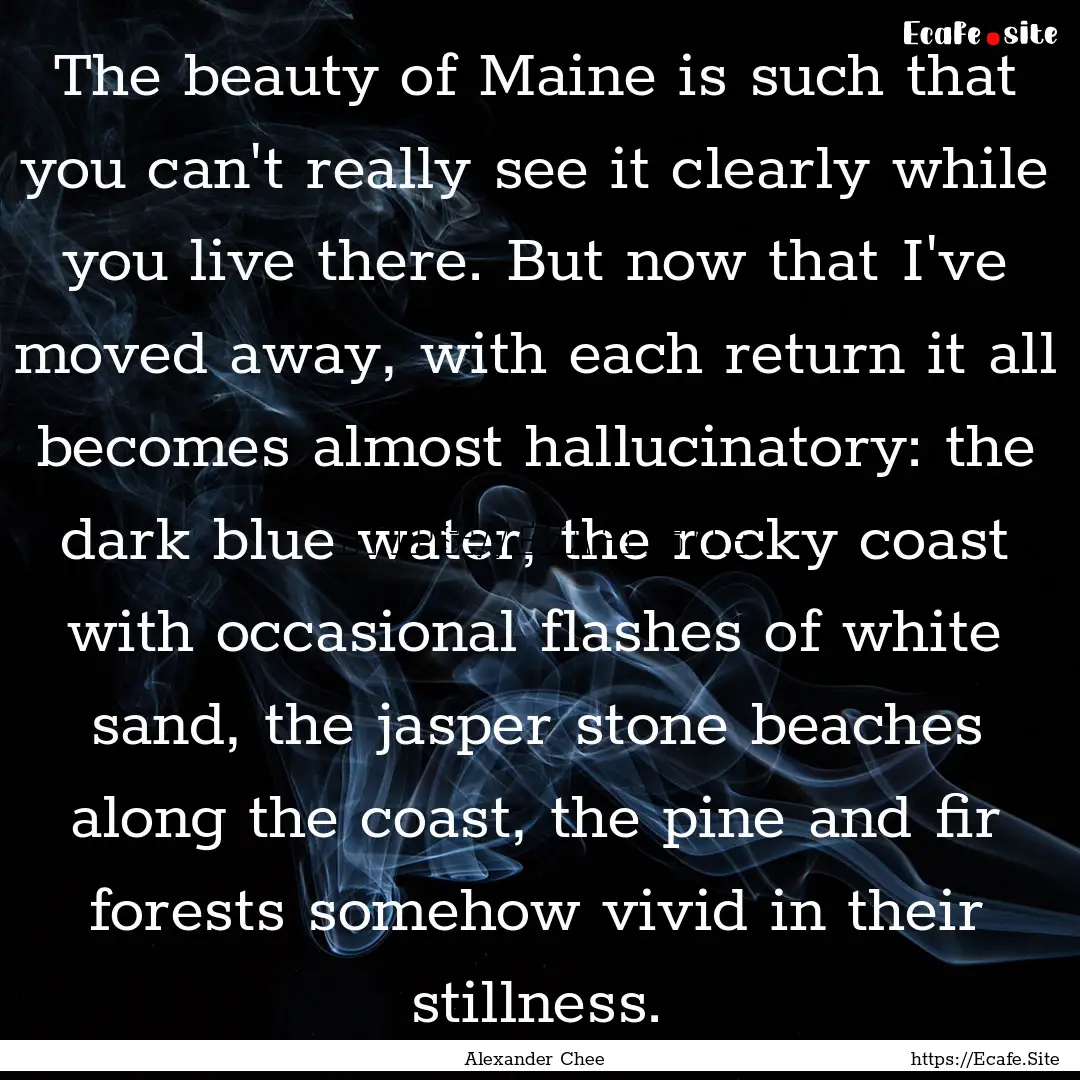 The beauty of Maine is such that you can't.... : Quote by Alexander Chee