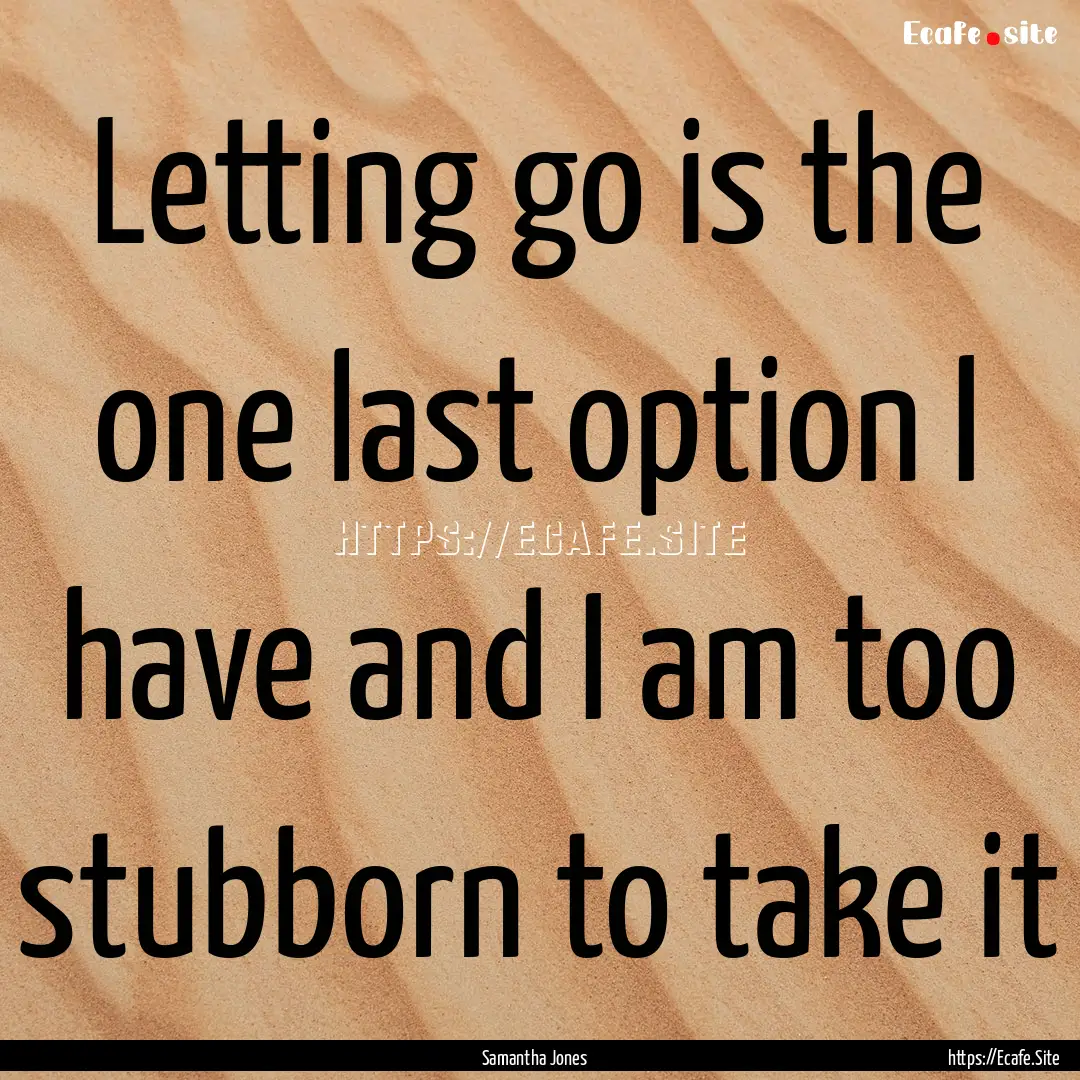 Letting go is the one last option I have.... : Quote by Samantha Jones