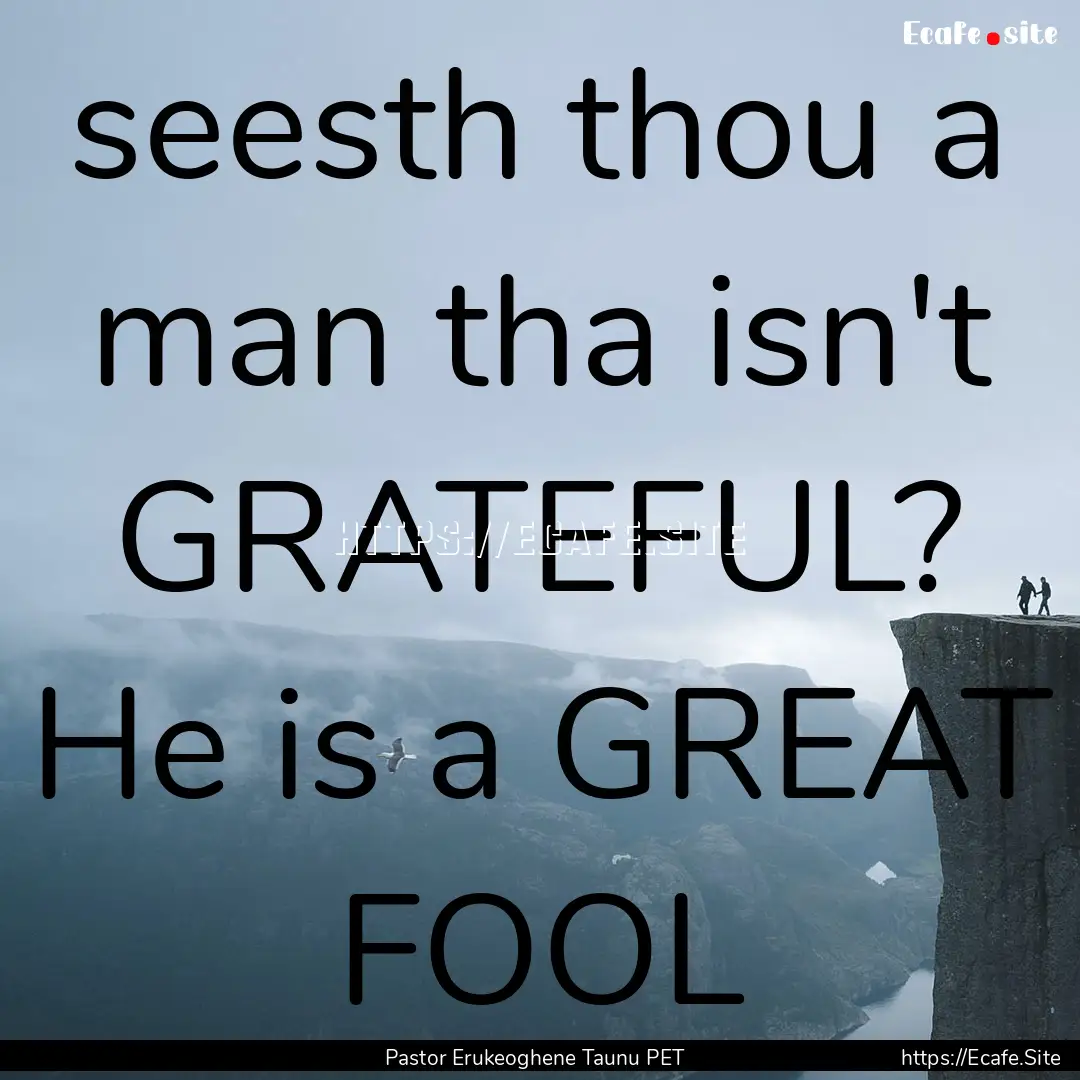 seesth thou a man tha isn't GRATEFUL? He.... : Quote by Pastor Erukeoghene Taunu PET