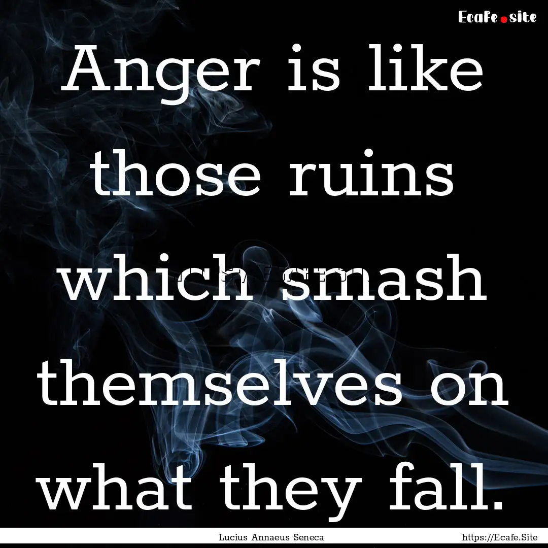 Anger is like those ruins which smash themselves.... : Quote by Lucius Annaeus Seneca