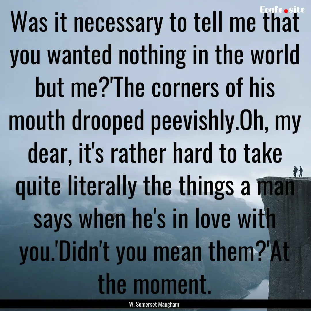 Was it necessary to tell me that you wanted.... : Quote by W. Somerset Maugham