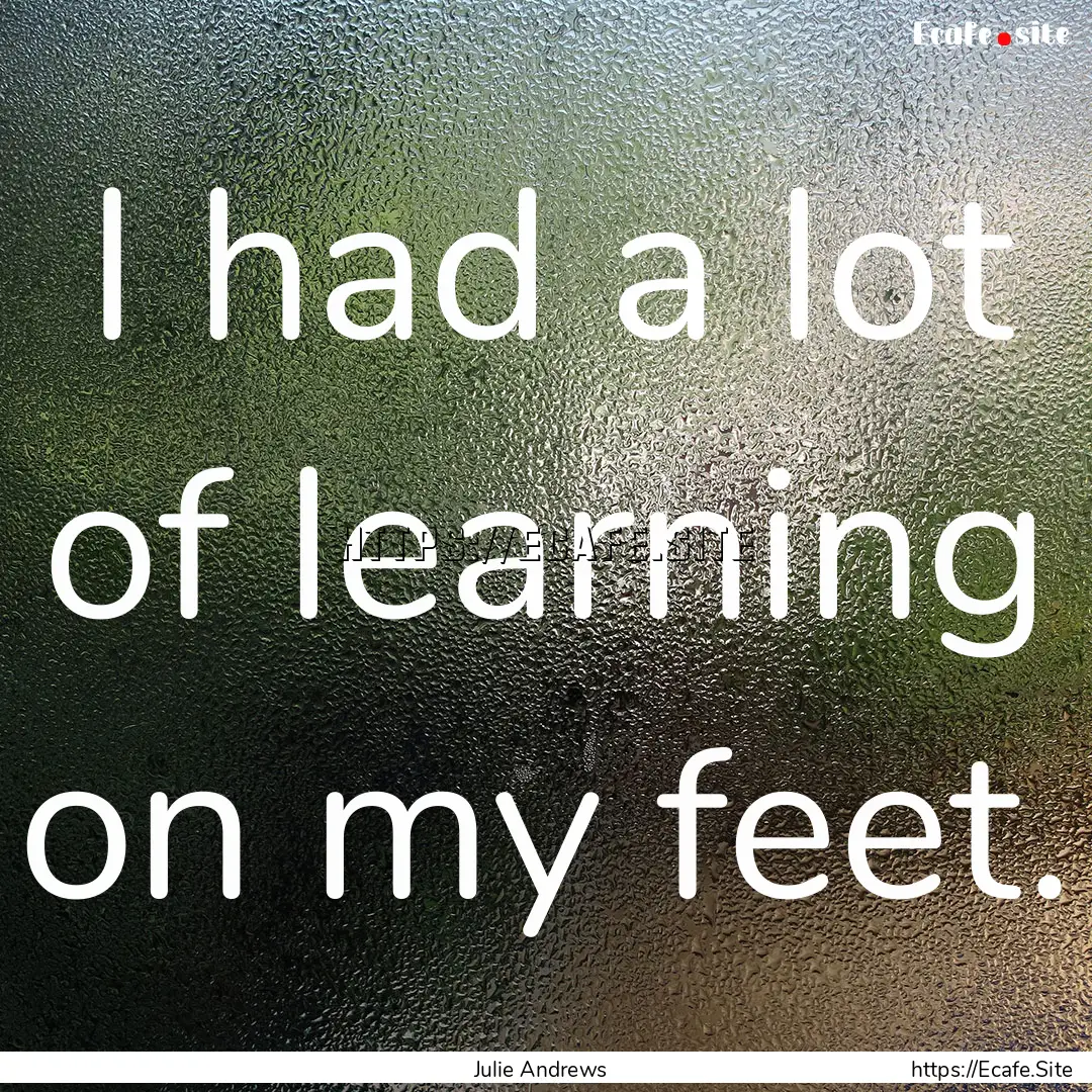 I had a lot of learning on my feet. : Quote by Julie Andrews