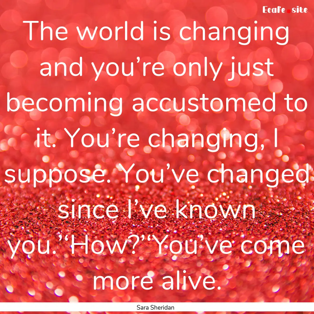 The world is changing and you’re only just.... : Quote by Sara Sheridan