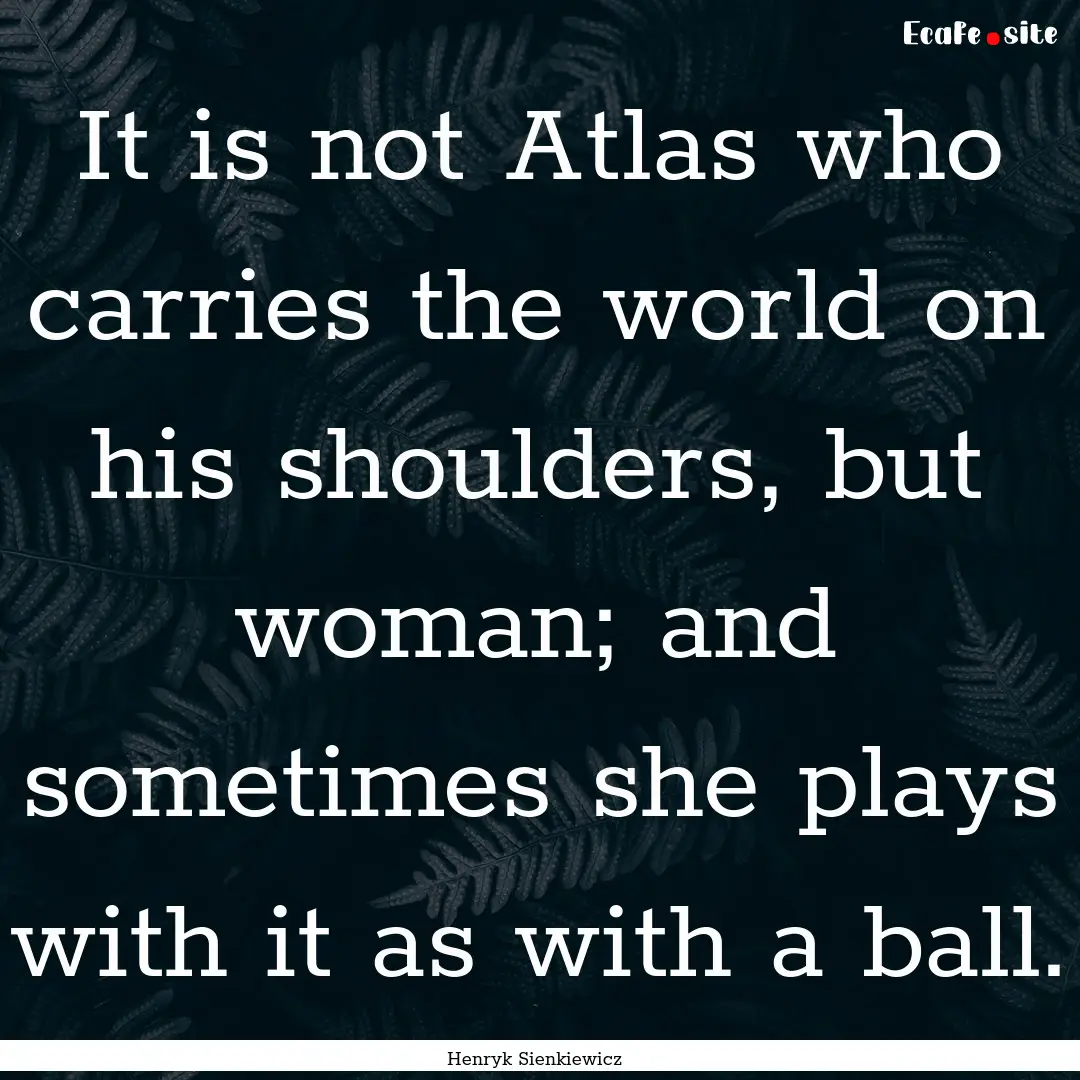 It is not Atlas who carries the world on.... : Quote by Henryk Sienkiewicz