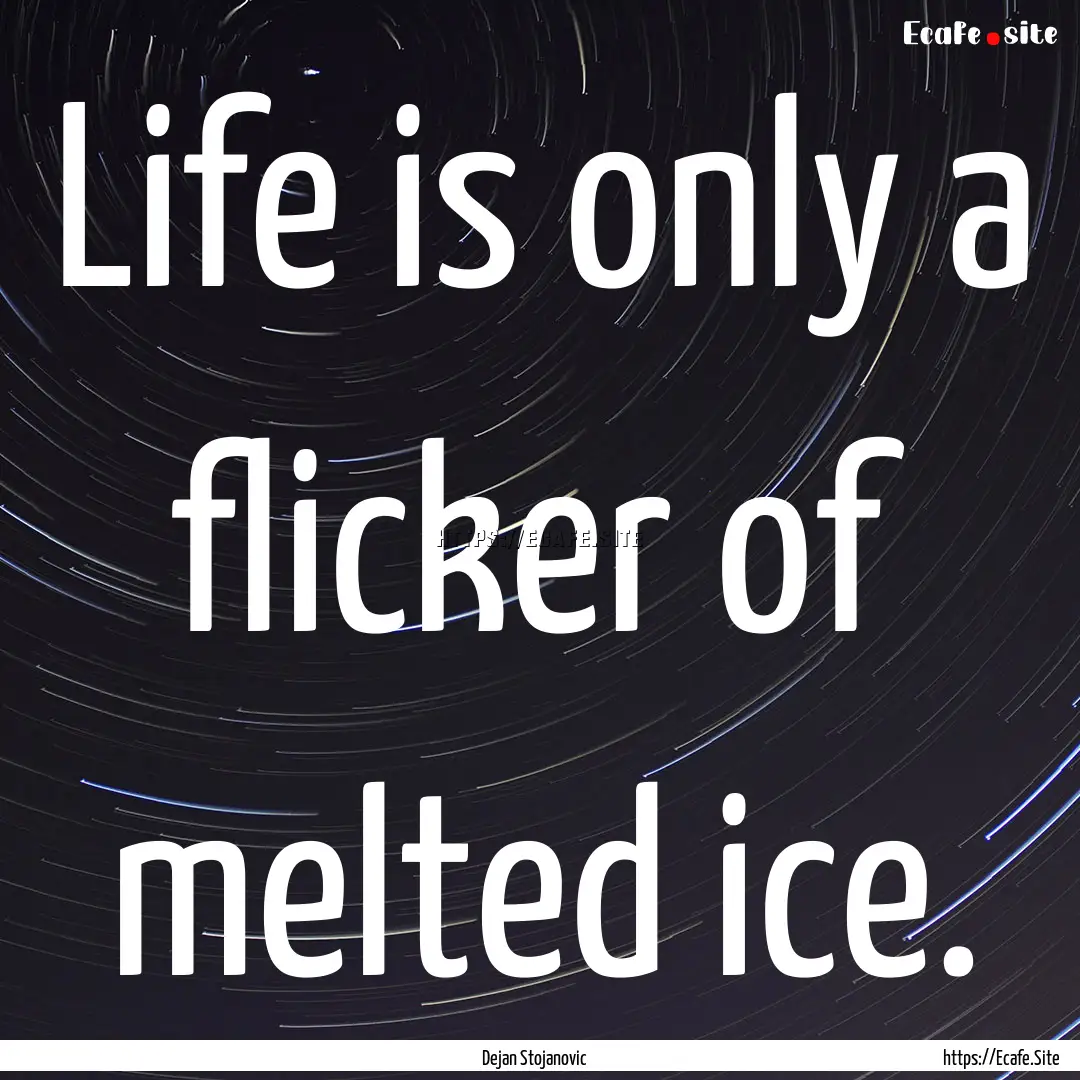 Life is only a flicker of melted ice. : Quote by Dejan Stojanovic