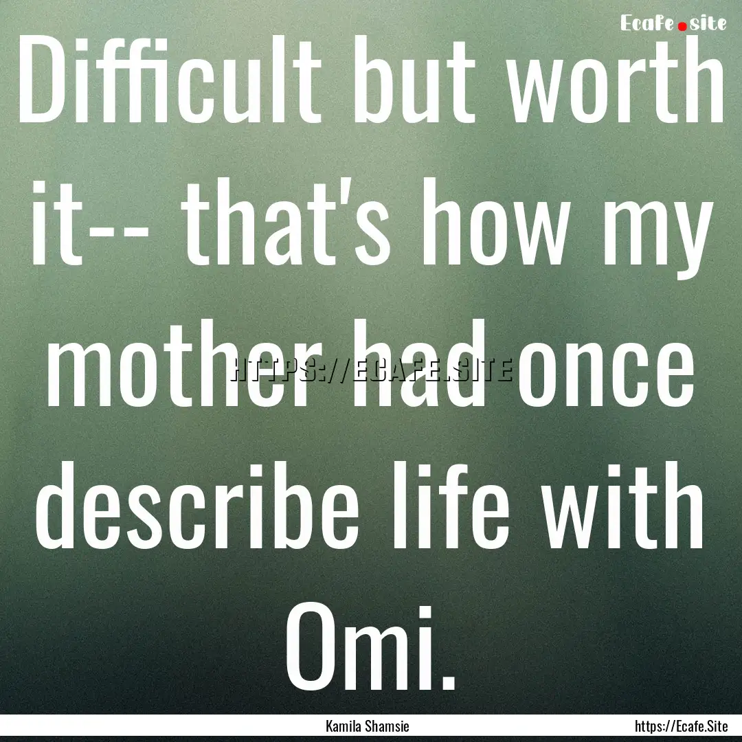 Difficult but worth it-- that's how my mother.... : Quote by Kamila Shamsie