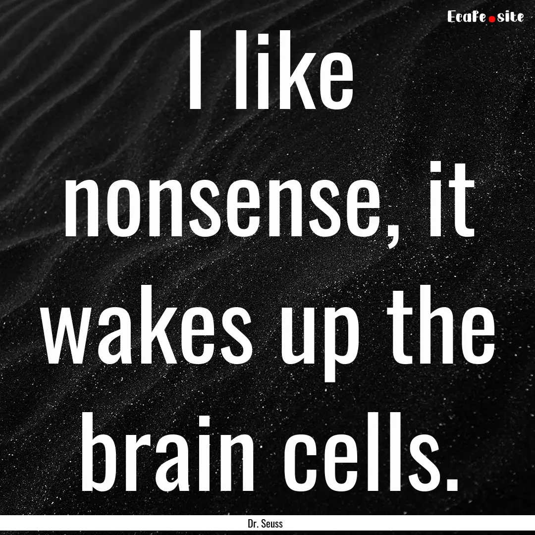 I like nonsense, it wakes up the brain cells..... : Quote by Dr. Seuss