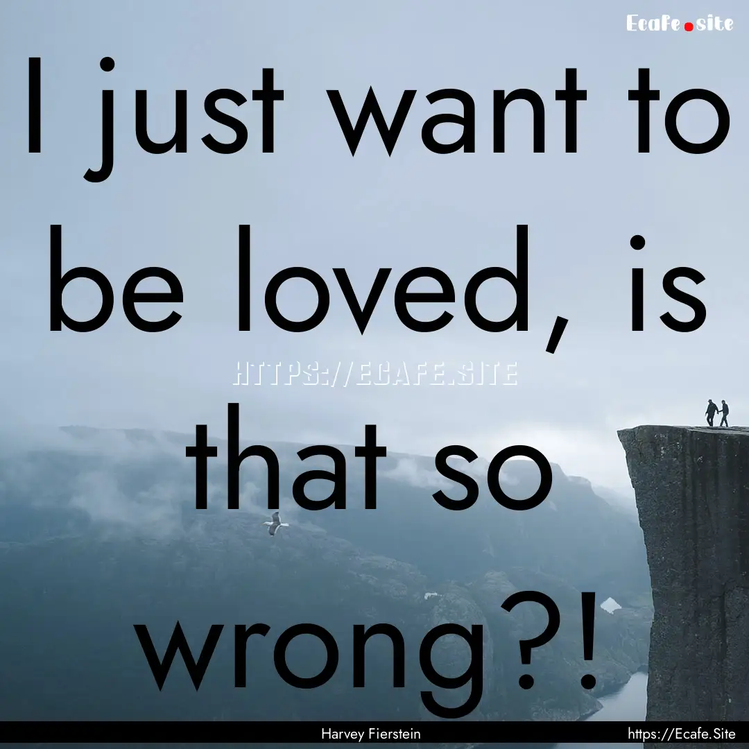 I just want to be loved, is that so wrong?!.... : Quote by Harvey Fierstein