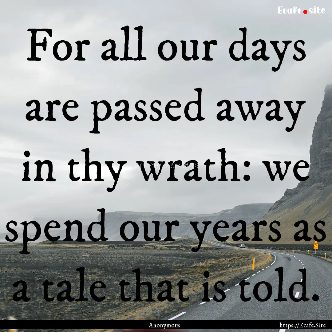 For all our days are passed away in thy wrath:.... : Quote by Anonymous