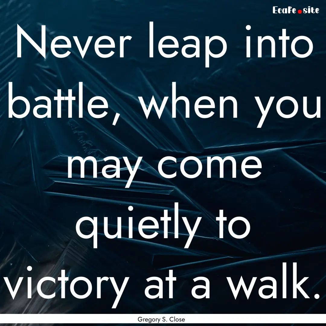 Never leap into battle, when you may come.... : Quote by Gregory S. Close