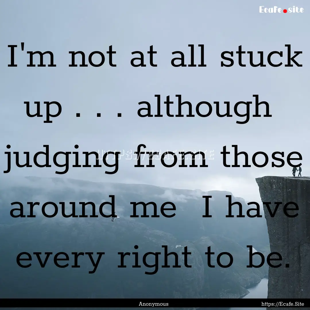 I'm not at all stuck up . . . although judging.... : Quote by Anonymous