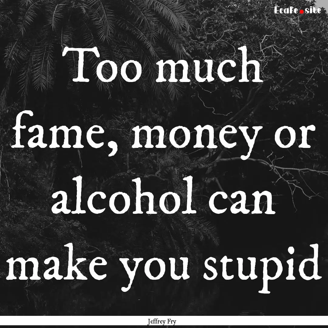 Too much fame, money or alcohol can make.... : Quote by Jeffrey Fry