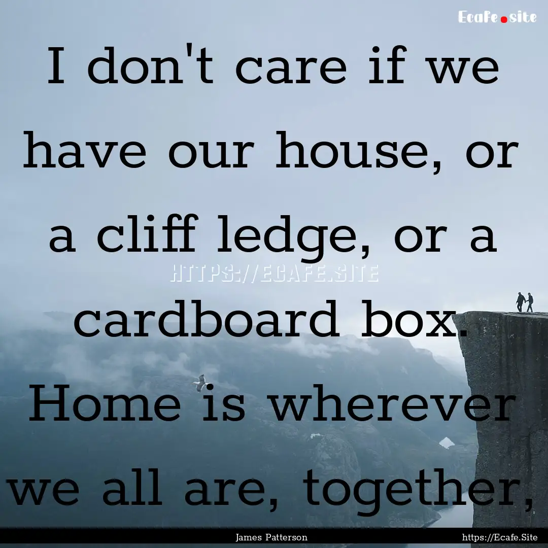 I don't care if we have our house, or a cliff.... : Quote by James Patterson