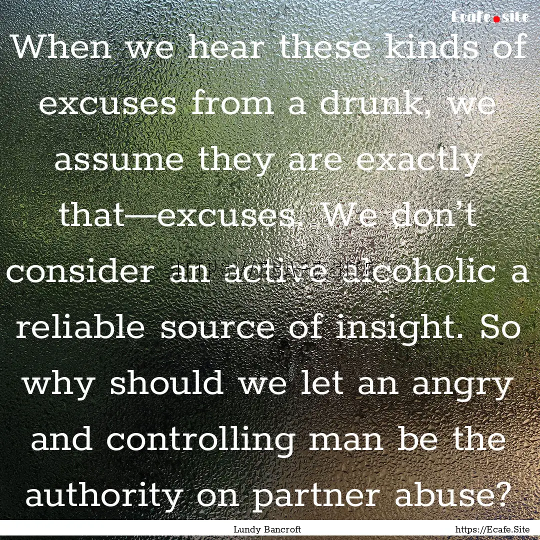 When we hear these kinds of excuses from.... : Quote by Lundy Bancroft