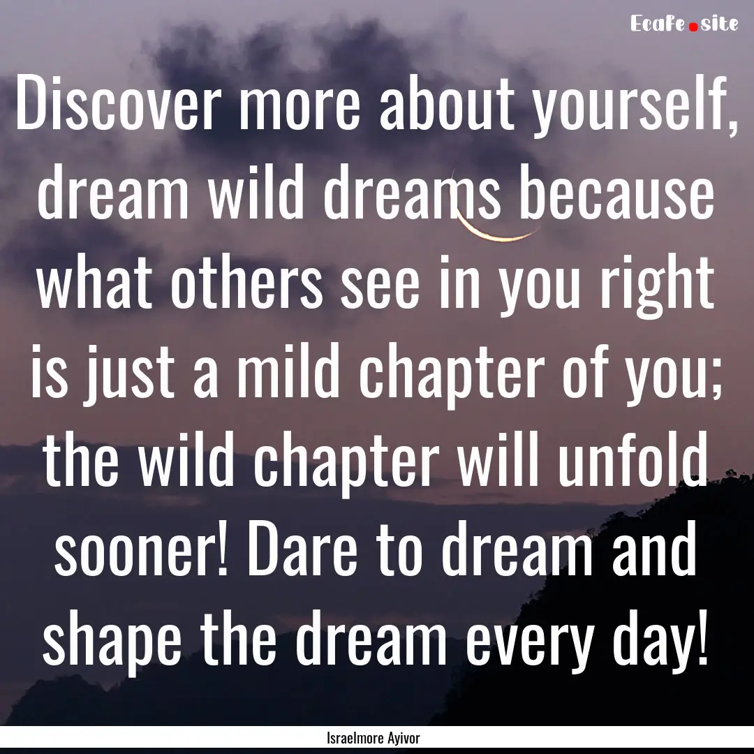 Discover more about yourself, dream wild.... : Quote by Israelmore Ayivor