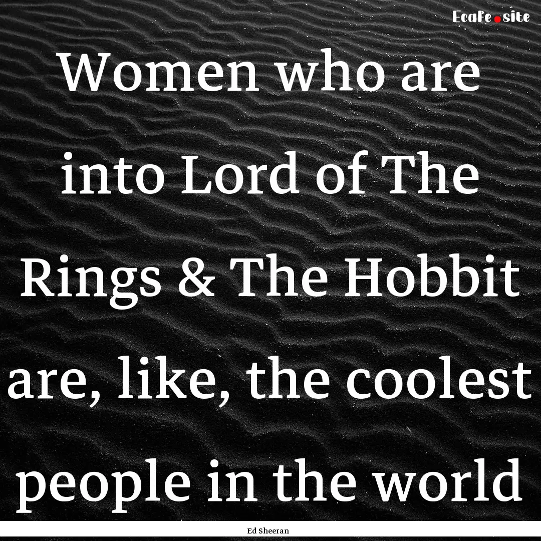 Women who are into Lord of The Rings & The.... : Quote by Ed Sheeran