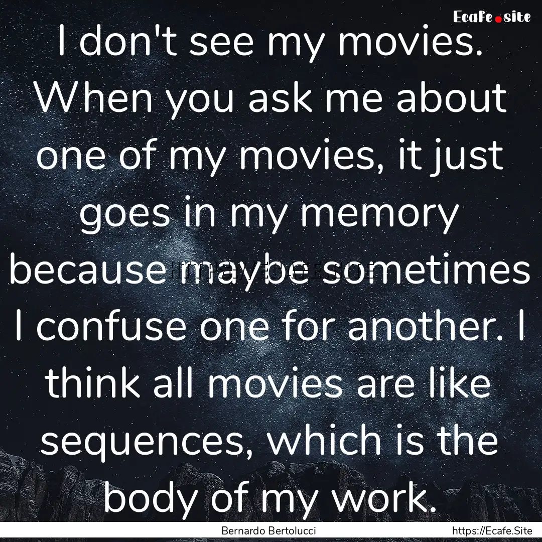 I don't see my movies. When you ask me about.... : Quote by Bernardo Bertolucci