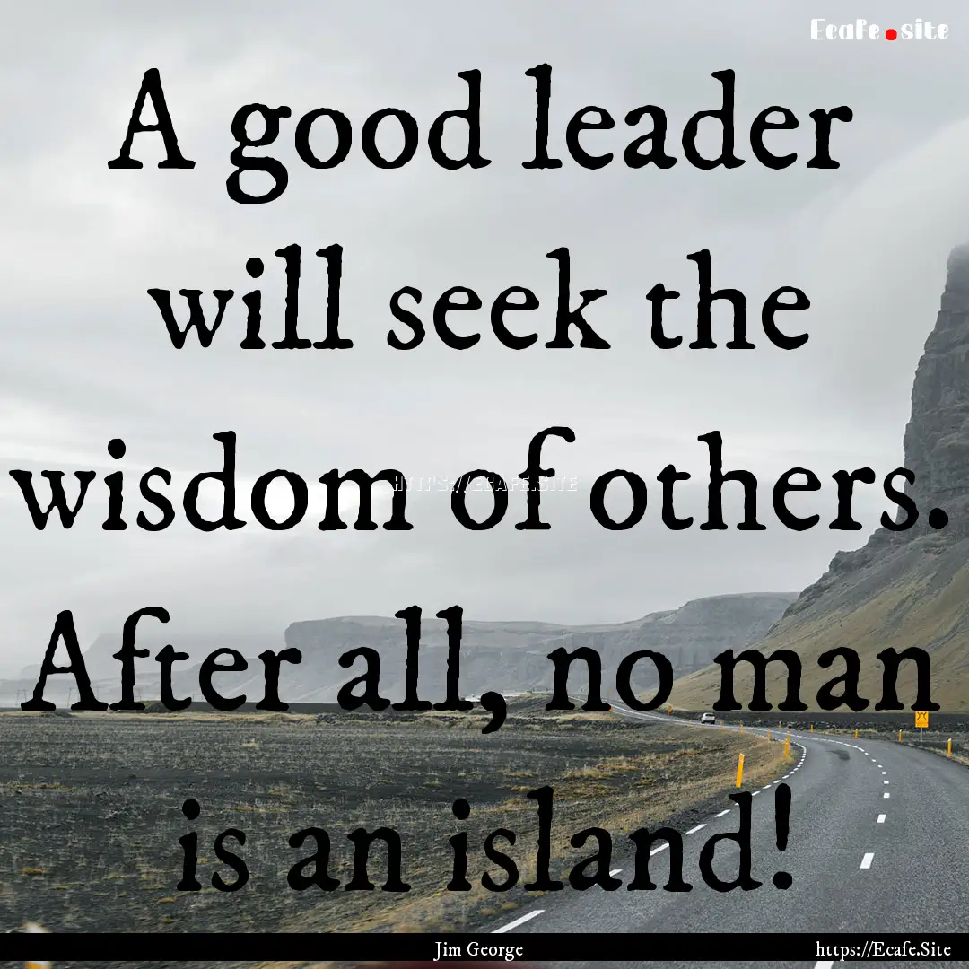 A good leader will seek the wisdom of others..... : Quote by Jim George