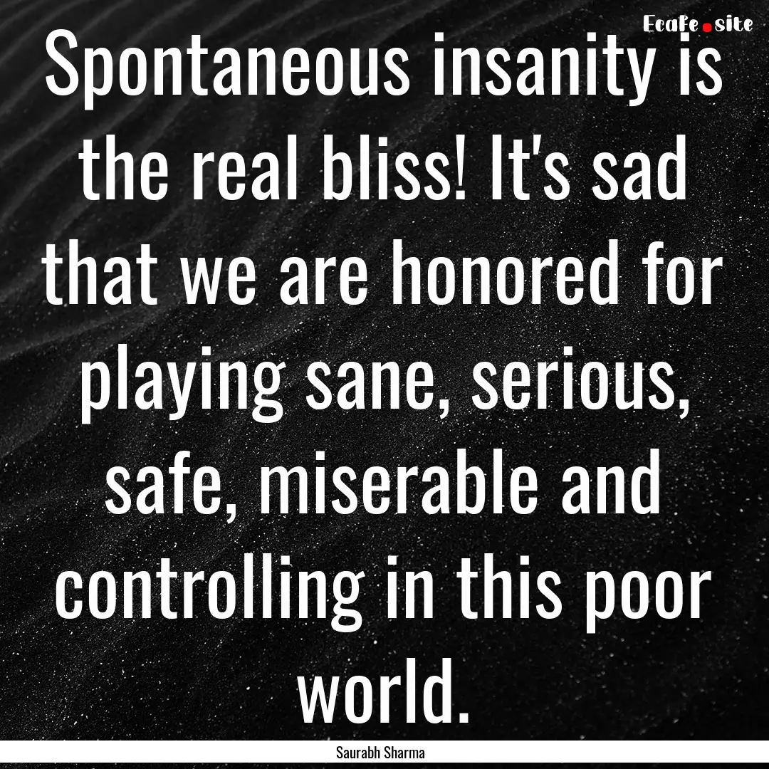 Spontaneous insanity is the real bliss! It's.... : Quote by Saurabh Sharma