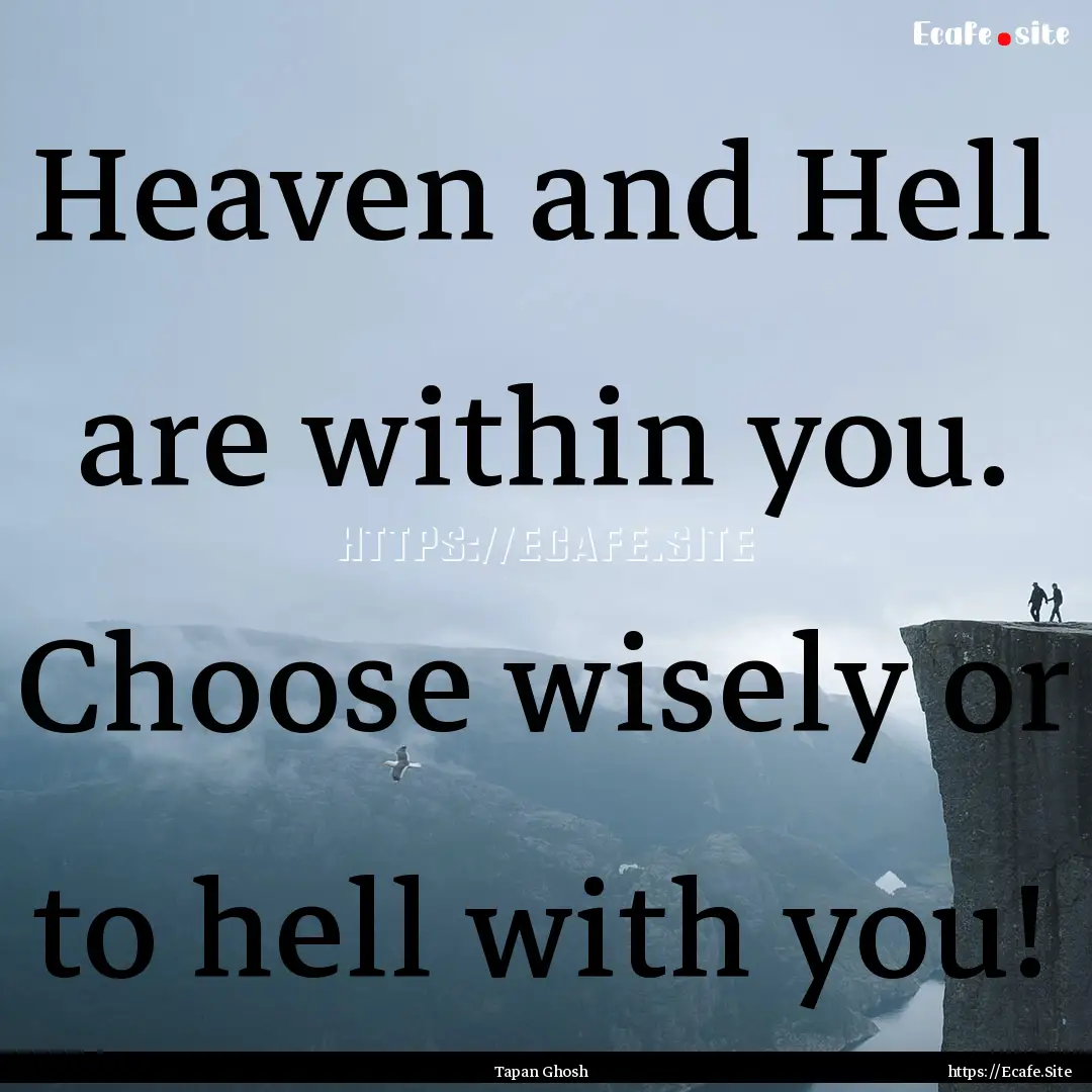 Heaven and Hell are within you. Choose wisely.... : Quote by Tapan Ghosh