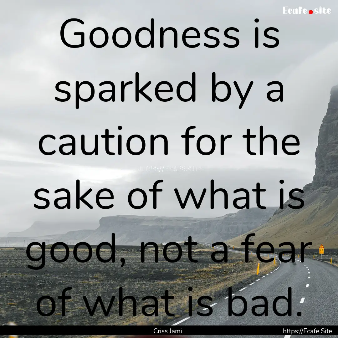 Goodness is sparked by a caution for the.... : Quote by Criss Jami