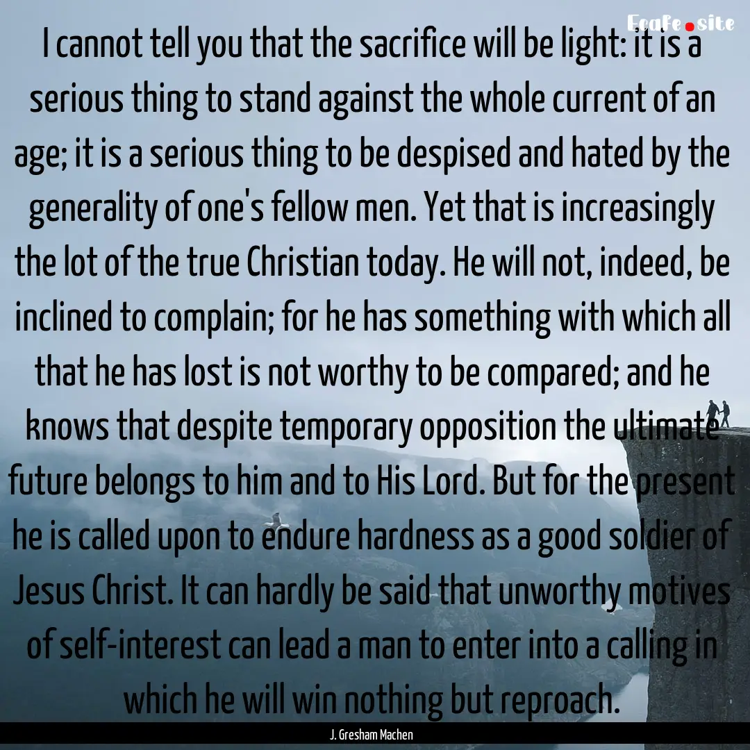 I cannot tell you that the sacrifice will.... : Quote by J. Gresham Machen