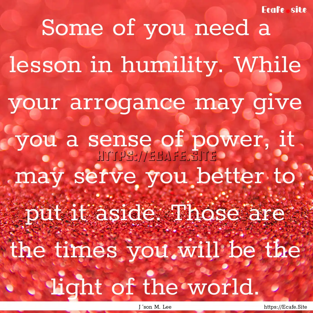 Some of you need a lesson in humility. While.... : Quote by J 'son M. Lee