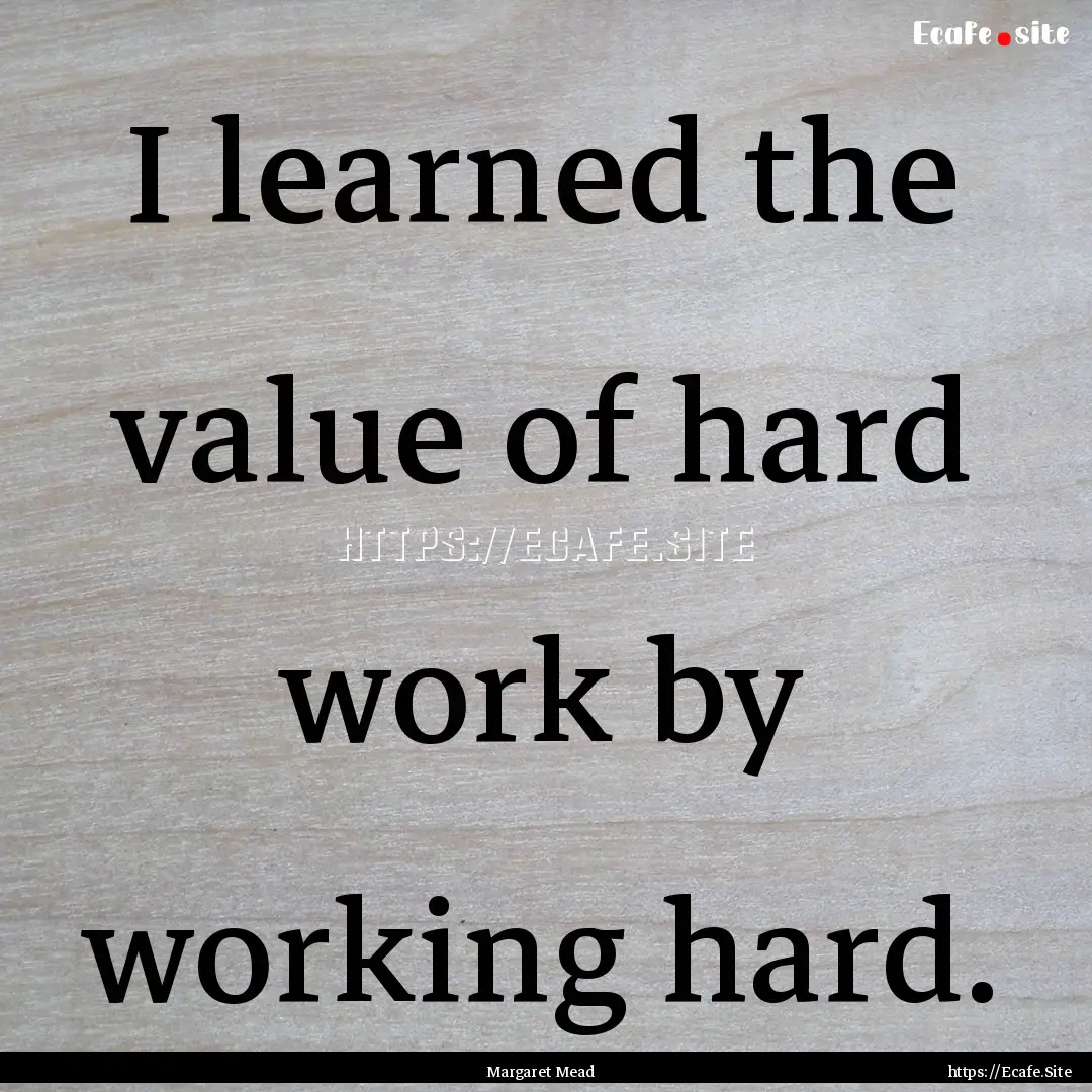 I learned the value of hard work by working.... : Quote by Margaret Mead