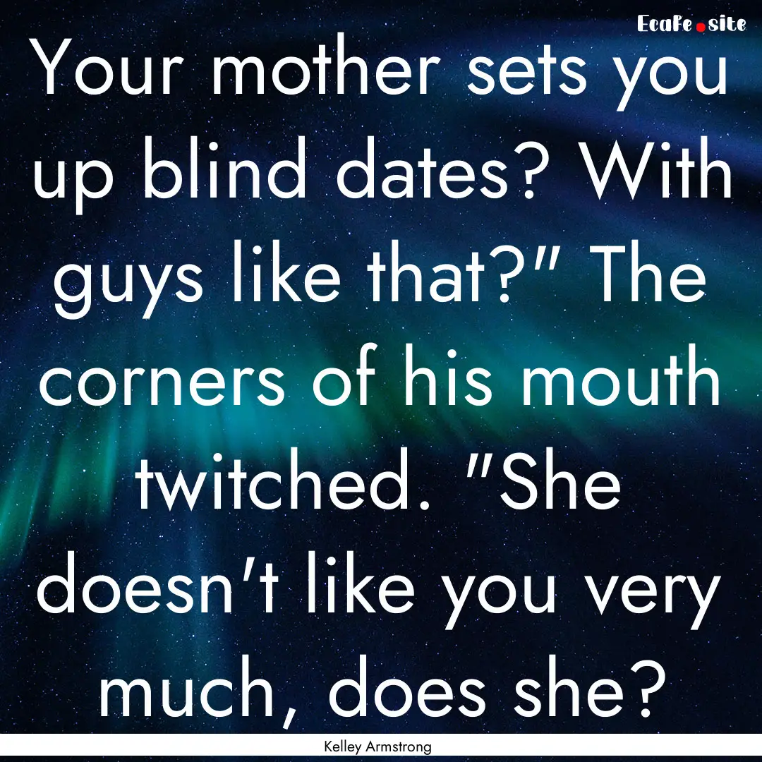 Your mother sets you up blind dates? With.... : Quote by Kelley Armstrong