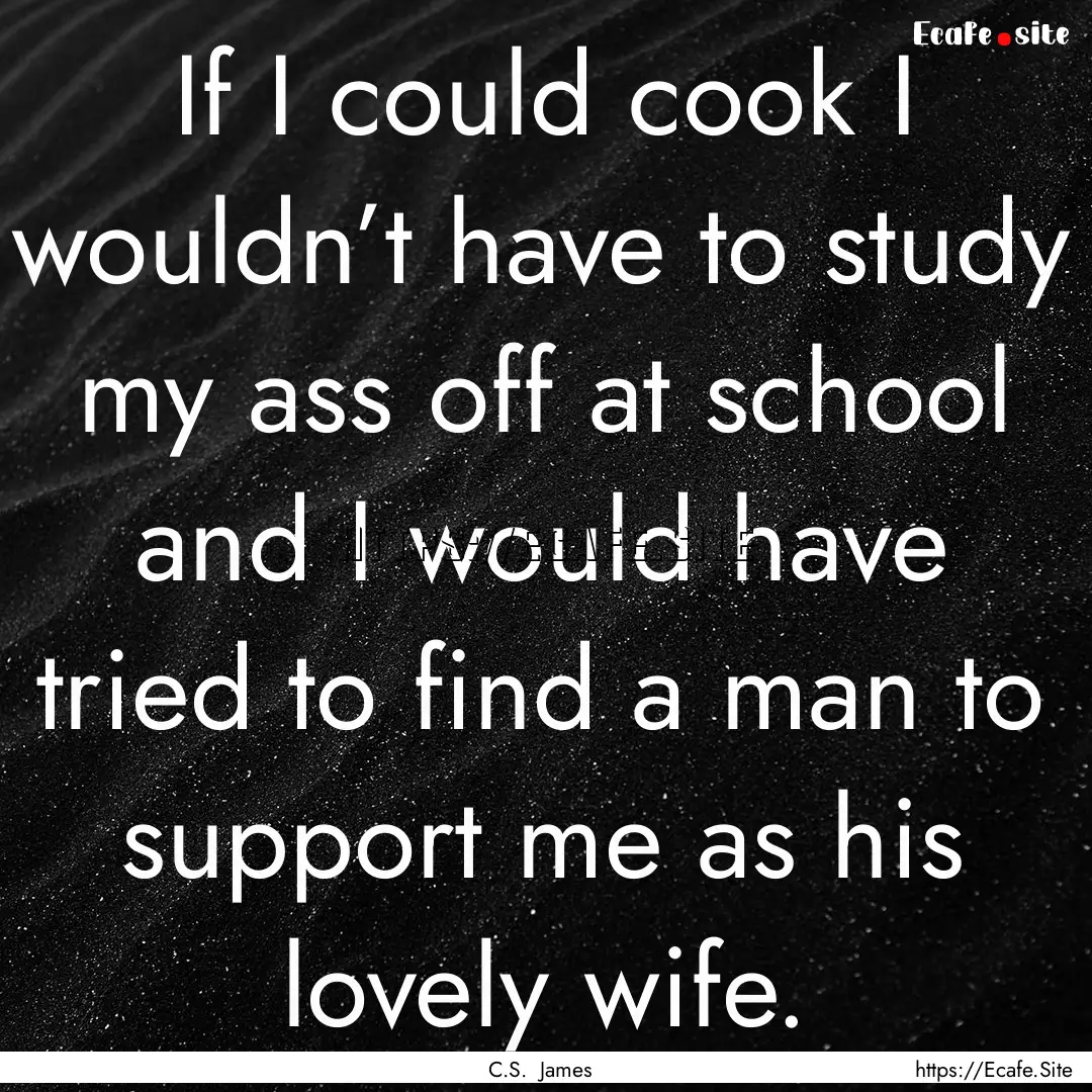 If I could cook I wouldn’t have to study.... : Quote by C.S. James