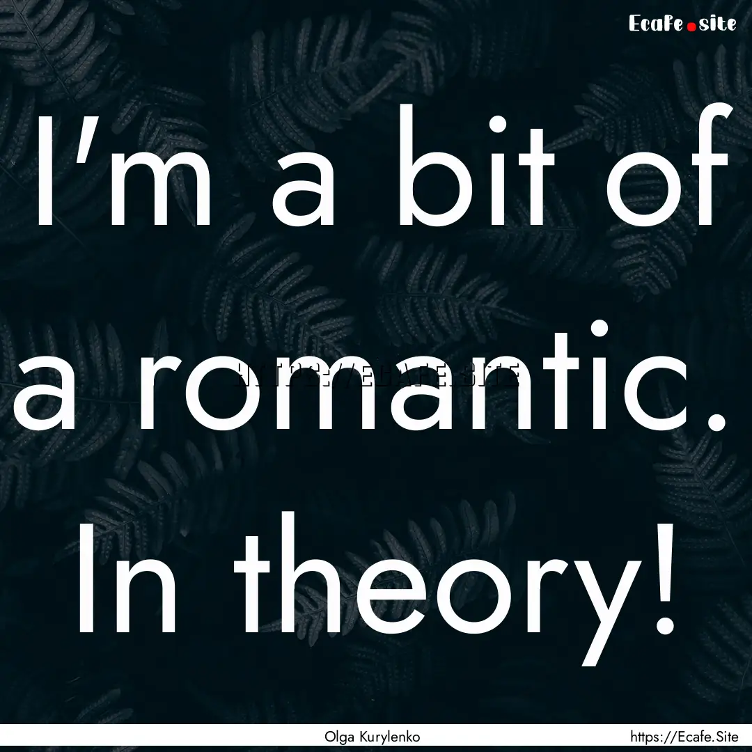 I'm a bit of a romantic. In theory! : Quote by Olga Kurylenko