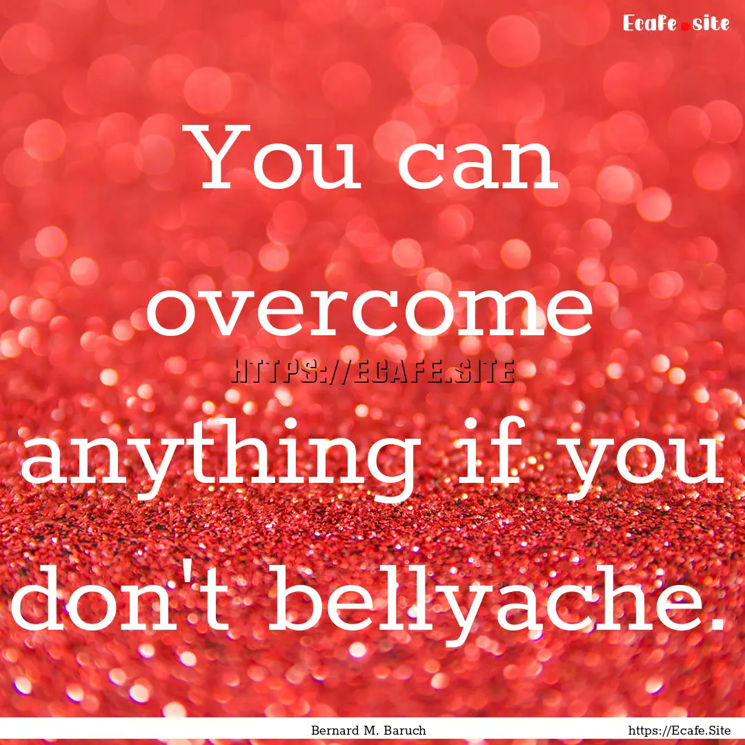 You can overcome anything if you don't bellyache..... : Quote by Bernard M. Baruch