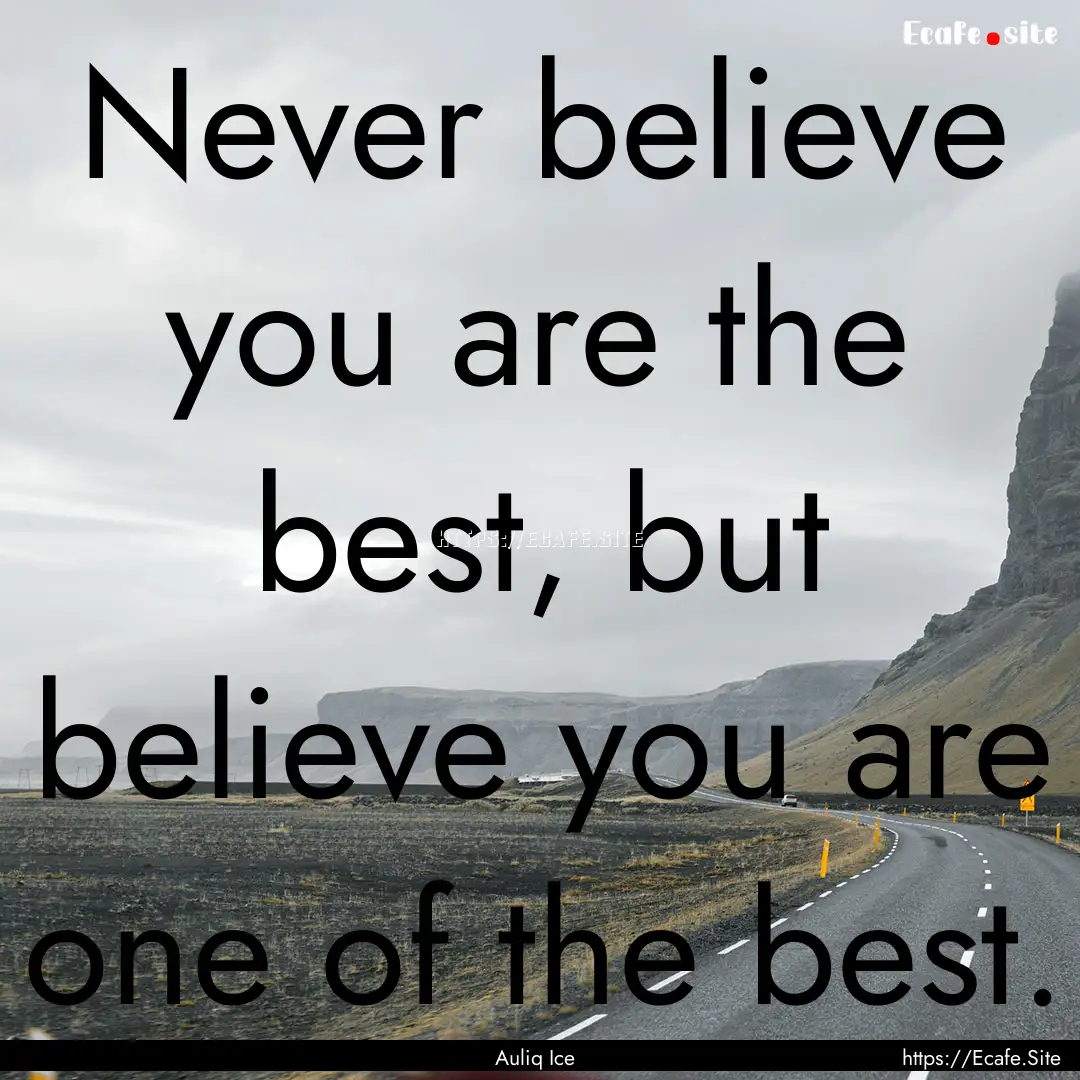 Never believe you are the best, but believe.... : Quote by Auliq Ice